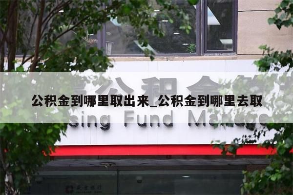 公积金到哪里取出来_公积金到哪里去取